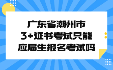 廣東省潮州市3+證書考試只能應屆生報名考試嗎