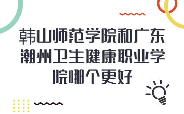 韓山師范學院和廣東潮州衛生健康職業學院哪個更好