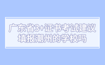 廣東省3+證書考試建議填報潮州的學校嗎