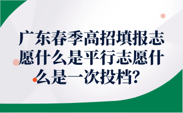 廣東春季高招填報(bào)志愿什么是平行志愿什么是一次投檔?