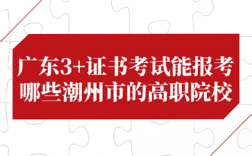 廣東3+證書考試能報(bào)考哪些潮州市的高職院校
