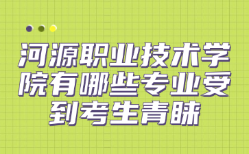 河源職業技術學院有哪些專業受到考生青睞