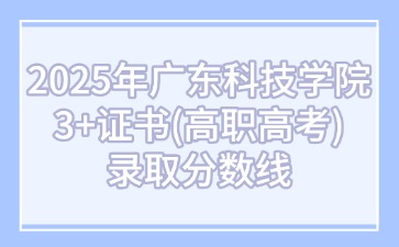 2025年廣東科技學院3+證書(高職高考)錄取分數線