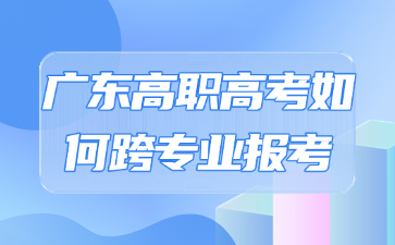 廣東高職高考如何跨專業(yè)報考