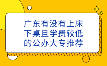 廣東有沒有上床下桌且學(xué)費(fèi)較低的公辦大專推薦