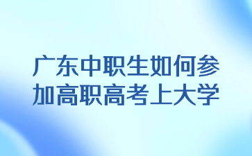 廣東中職生如何參加高職高考上大學(xué)